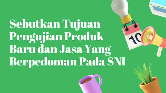 Sebutkan Tujuan Pengujian Produk Baru dan Jasa Yang Berpedoman Pada SNI