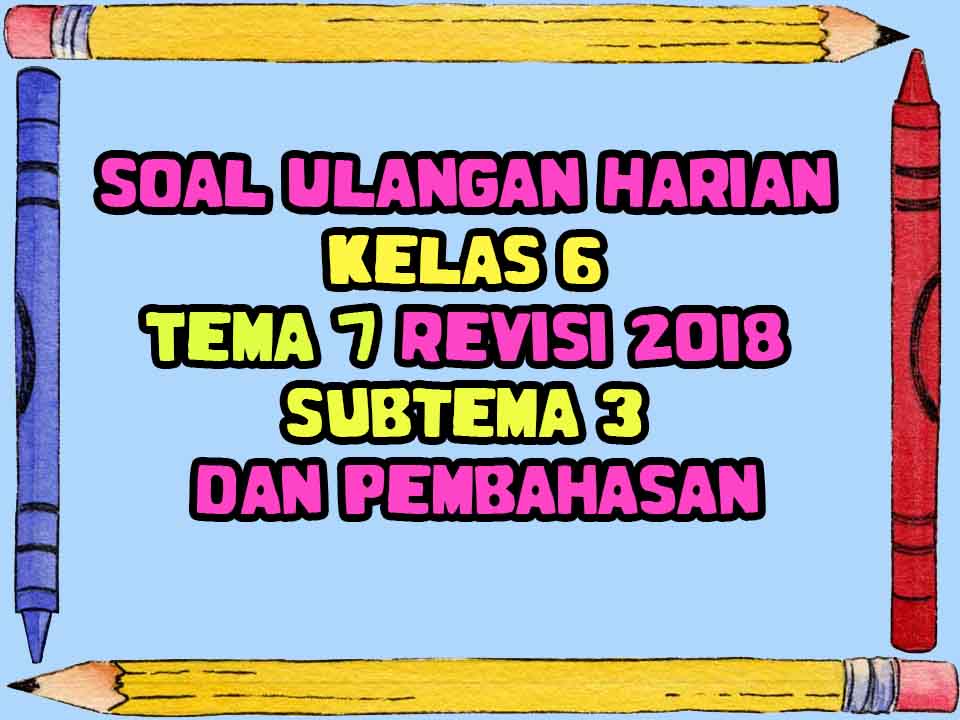 Soal Ulangan Harian Kelas 6 Tema 7 Revisi 2018 Subtema 3 Dan Pembahasan